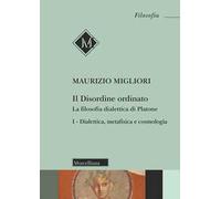 Il disordine ordinato. La filosofia dialettica di Platone. Vol. 1: Dialettica, metafisica e cosmologia