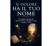 Il dolore ha il tuo nome: Un quaderno guidato per elaborare il lutto, custodire chi ami e tornare a vivere
