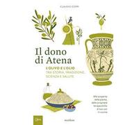 Il dono di Atena. L'olivo e l'olio tra storia, tradizione, scienza e salute. Alla scoperta della pianta, dalle proprietà terapeutiche al suo uso in cucina