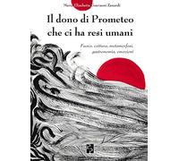 Il dono di Prometeo che ci ha resi umani. Fuoco, cottura, metamorfosi, gastronomia, emozioni