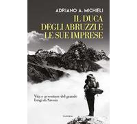 Il duca degli Abruzzi e le sue imprese. Vita e avventure del grande Luigi di Savoia