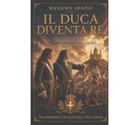 Il Duca diventa Re: Vita romanzata di Vittorio Amedeo II di Savoia