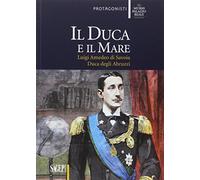 Il duca e il mare. Luigi Amedeo di Savoia duca degli Abruzzi