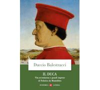 Il Duca. Vita avventurosa e grandi imprese di Federico da Montefeltro