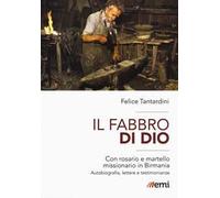 Il fabbro di Dio. Con rosario e martello missionario in Birmania. Autobiografia, lettere e testimonianze