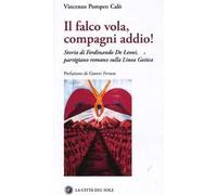 Il falco vola, compagni addio! Storia di Ferdinando De Leoni, partigiano romano sulla Linea Gotica