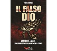 Il falso Dio. Da Osiride a Gesù, l'anima pagana del culto cristiano