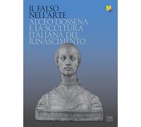 Il falso nell'arte. Alceo Dossena e la scultura italiana nel Rinascimento: Alceo Dossena E La Scultura Italiana Del Rinascimento