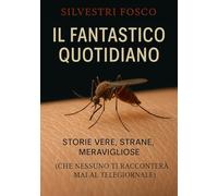 Il Fantastico Quotidiano: Storie Vere, Strane, Meravigliose (Che Nessuno Ti Racconterà Mai al Telegiornale)