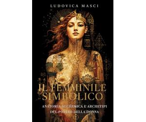 Il Femminile Simbolico: Anatomia Alchemica e Archetipi del Potere della Donna