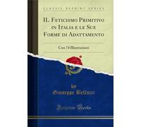 IL Feticismo Primitivo in Italia e le Sue Forme di Adattamento: Con 74 Illustrazioni (Classic Reprint)