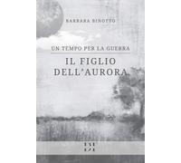 Il figlio dell'Aurora. Un tempo per la guerra - Binotto Barbara