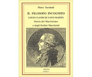 Il filosofo incognito. Louis Claude de Saint Martin. Storia del martinismo...