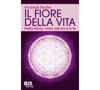 Il fiore della vita. Nella storia, nella natura e in te