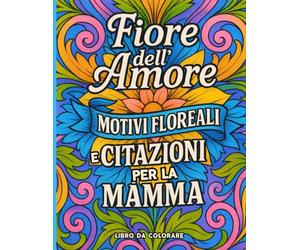 Il Fiore dell'Amore: Motivi Floreali e Citazioni Speciali per la Mamma: Un libro da colorare in italiano con elegante calligrafia 3D e frasi ... più speciale. Pagine salvacolore incluse.
