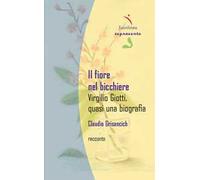 Il fiore nel bicchiere. Virgilio Giotti, quasi una biografia