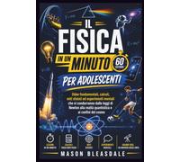 IL FISICA IN UN MINUTO PER ADOLESCENTI: ILIdee fondamentali, calcoli, miti sfatati ed esperimenti mentali che vi condurranno dalle leggi di Newton alla realtà quantistica e ai confini del cosmo