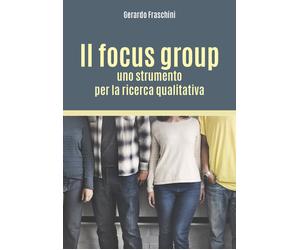 Il focus group: uno strumento per la ricerca qualitativa - Gerardo Fraschini, 2