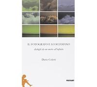 Il fotografo e lo sciamano. Dialoghi da un metro all'infinito