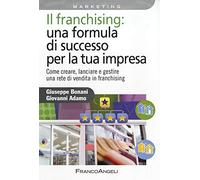 Il franchising: una formula di successo per la tua impresa. Come creare, lanciare e gestire una rete di vendita in franchising