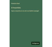 Il Freyschütz: Opera romantica in tre atti con balletti analoghi