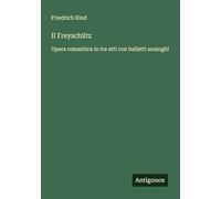 Il Freyschütz: Opera romantica in tre atti con balletti analoghi