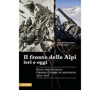 Il fronte delle Alpi ieri e oggi. Sulle tracce della Grande guerra in montagna 1915-1918