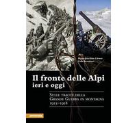 Il fronte delle Alpi ieri e oggi. Sulle tracce della Grande guerra in montagna 1915-1918