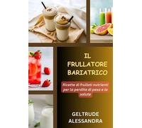 IL FRULLATORE BARIATRICO: Ricette di frullati nutrienti per la perdita di peso e la salute