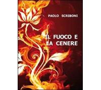 Il fuoco e la cenere di Paolo Scriboni, 2011, Youcanprint
