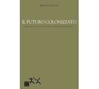Il futuro colonizzato. Dalla virtualizzazione del futuro al presente addom...