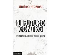 Il futuro contro. Democrazia, libertà, mondo giusto - Graziosi Andrea