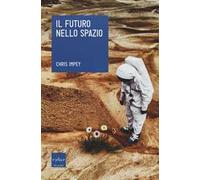 Il futuro nello spazio. L'ultima frontiera dell'uomo e le tecnologie per esplorarla