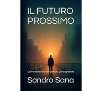 IL FUTURO PROSSIMO: Come affrontarlo in modo consapevole