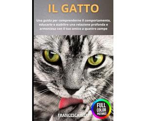 IL GATTO: Una guida per comprenderne il comportamento, educarlo e stabilire una relazione profonda e armoniosa con il tuo amico a quattro zampe