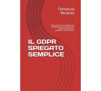IL GDPR SPIEGATO SEMPLICE: Guida pratica alla protezione dei dati personali per professionisti, imprese, associazioni e pubbliche amministrazioni