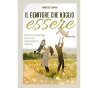 Il genitore che voglio essere. Come crescere figli autonomi, responsabili e resilienti