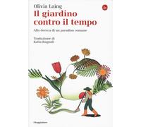 Il giardino contro il tempo. Alla ricerca di un paradiso comune - Laing Olivia