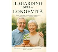 Il Giardino della Longevità: Guida pratica al giardinaggio terapeutico per chi coltiva il proprio tempo. Come nutrire salute, memoria e benessere dopo i 65 anni