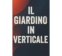 Il Giardino in Verticale: Come Trasformare Muri, Balconi e Piccoli Spazi in Oasi Verdi - Anche se Parti da Zero