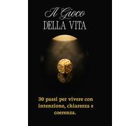 Il Gioco della Vita - 30 Passi per vivere con intenzione, chiarezza e coerenza: Un percorso interiore di 30 giorni per ritrovare se stessi e vivere con intenzione