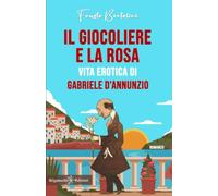 Il giocoliere e la rosa: Vita erotica di Gabriele D’Annunzio