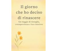 Il giorno che ho deciso di rinascere.: Un viaggio di risveglio, consapevolezza e luce interiore.