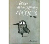 Il giorno che sono diventato un passerotto. Ediz. illustrata