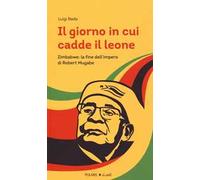 Il giorno in cui cadde il leone. Zimbabwe: la fine dell'impero di Robert Mugabe