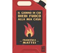 Il giorno in cui diedi fuoco alla mia casa