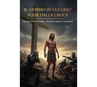 IL GIORNO IN CUI GESU' SCESE DALLA CROCE: Quando un uomo scelse, e il mondo imparò a continuare