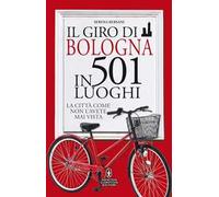 Il giro di Bologna in 501 luoghi. La città come non l'avete mai vista