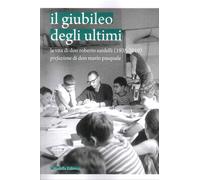Il Giubileo degli Ultimi. La Vita di Don Roberto Sardelli (1935-2019)