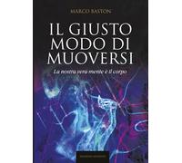 Libri Marco Baston - Il Giusto Modo Di Muoversi. La Nostra Vera Mente E Il Corpo